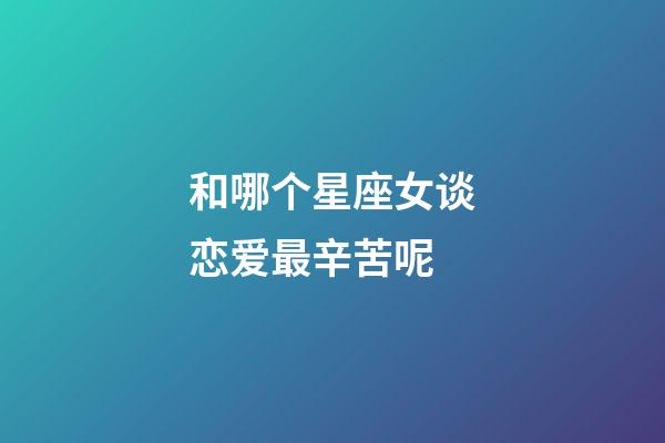 和哪个星座女谈恋爱最辛苦呢-第1张-星座运势-玄机派