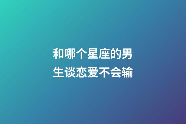 和哪个星座的男生谈恋爱不会输-第1张-星座运势-玄机派