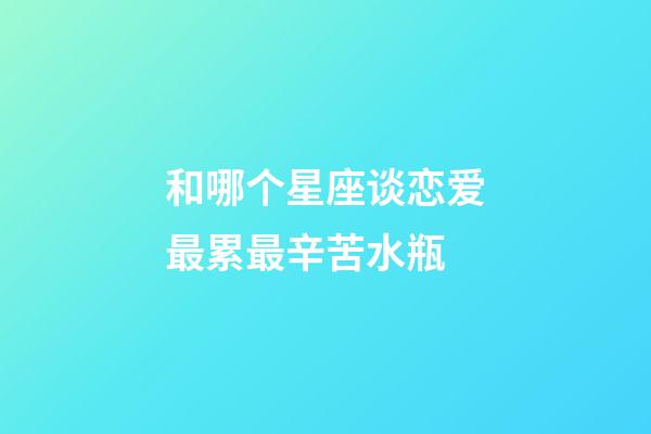 和哪个星座谈恋爱最累最辛苦水瓶-第1张-星座运势-玄机派