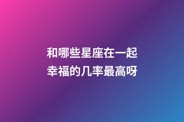和哪些星座在一起幸福的几率最高呀-第1张-星座运势-玄机派