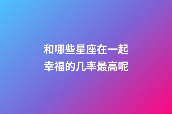 和哪些星座在一起幸福的几率最高呢-第1张-星座运势-玄机派