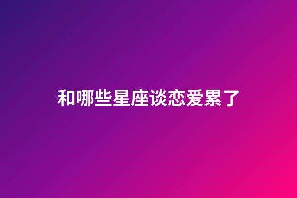 和哪些星座谈恋爱累了-第1张-星座运势-玄机派