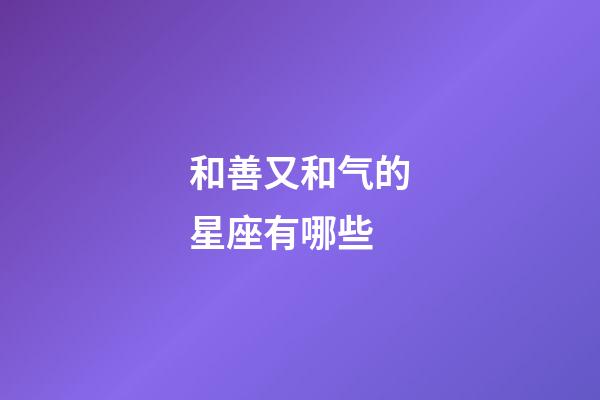 和善又和气的星座有哪些-第1张-星座运势-玄机派