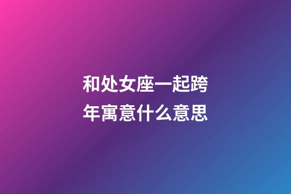 和处女座一起跨年寓意什么意思-第1张-星座运势-玄机派