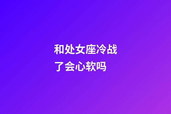 和处女座冷战了会心软吗-第1张-星座运势-玄机派