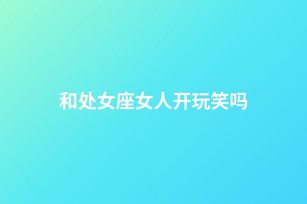 和处女座女人开玩笑吗-第1张-星座运势-玄机派