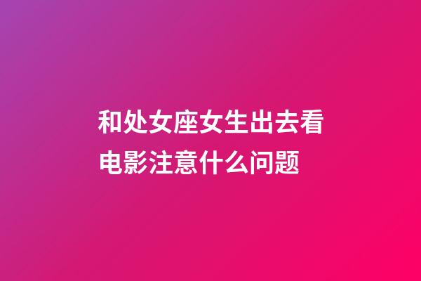 和处女座女生出去看电影注意什么问题-第1张-星座运势-玄机派