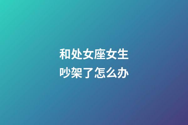 和处女座女生吵架了怎么办-第1张-星座运势-玄机派