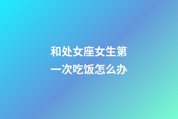 和处女座女生第一次吃饭怎么办-第1张-星座运势-玄机派