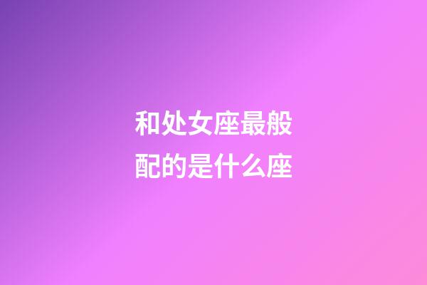 和处女座最般配的是什么座-第1张-星座运势-玄机派