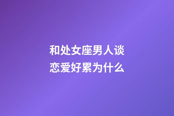 和处女座男人谈恋爱好累为什么-第1张-星座运势-玄机派