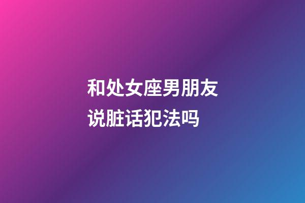 和处女座男朋友说脏话犯法吗-第1张-星座运势-玄机派