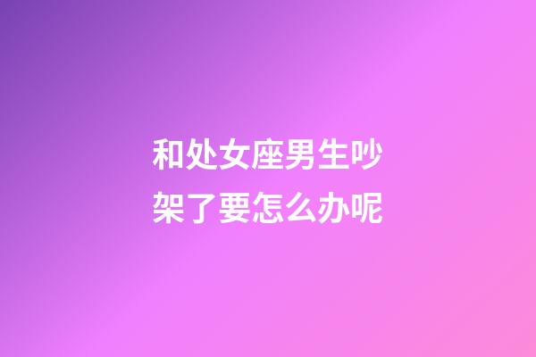 和处女座男生吵架了要怎么办呢-第1张-星座运势-玄机派