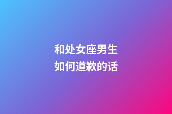 和处女座男生如何道歉的话-第1张-星座运势-玄机派