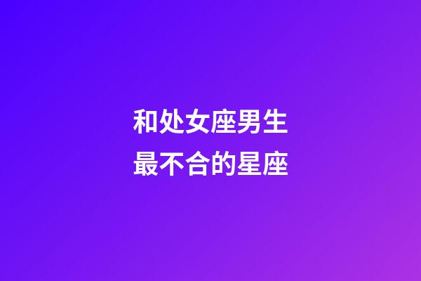 和处女座男生最不合的星座-第1张-星座运势-玄机派