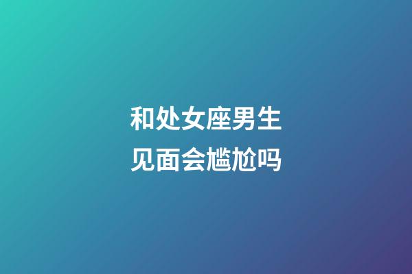 和处女座男生见面会尴尬吗-第1张-星座运势-玄机派