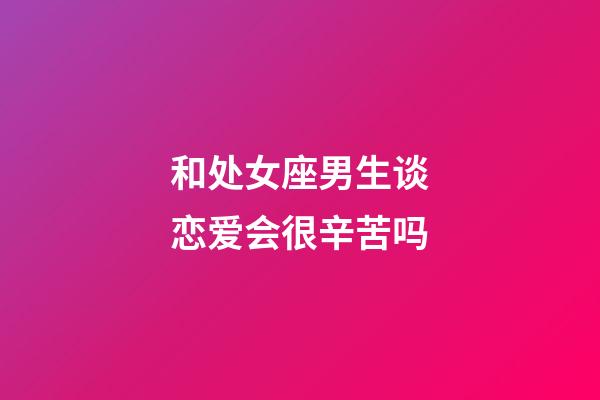 和处女座男生谈恋爱会很辛苦吗-第1张-星座运势-玄机派