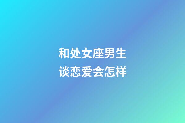 和处女座男生谈恋爱会怎样-第1张-星座运势-玄机派