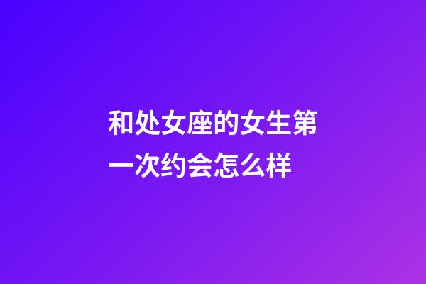 和处女座的女生第一次约会怎么样-第1张-星座运势-玄机派