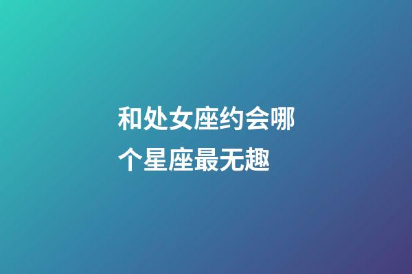 和处女座约会哪个星座最无趣-第1张-星座运势-玄机派