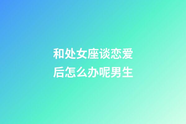 和处女座谈恋爱后怎么办呢男生-第1张-星座运势-玄机派