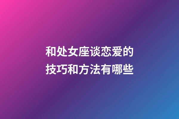 和处女座谈恋爱的技巧和方法有哪些-第1张-星座运势-玄机派