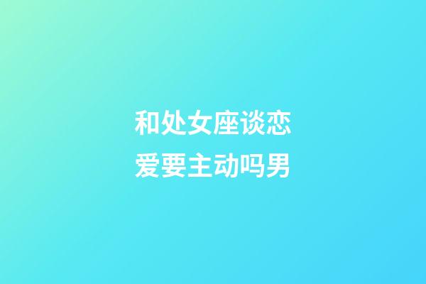 和处女座谈恋爱要主动吗男-第1张-星座运势-玄机派