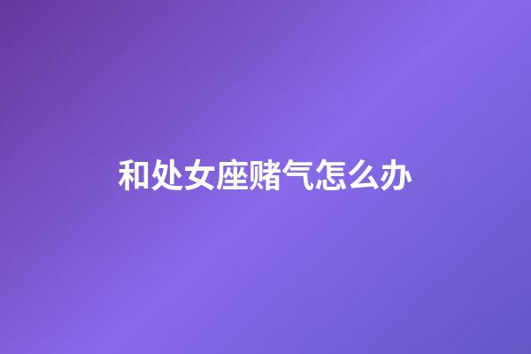 和处女座赌气怎么办-第1张-星座运势-玄机派