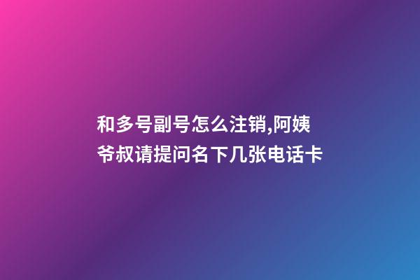 和多号副号怎么注销,阿姨爷叔请提问名下几张电话卡-第1张-观点-玄机派