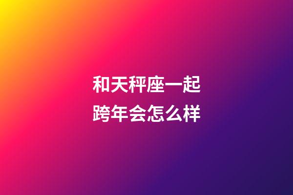 和天秤座一起跨年会怎么样