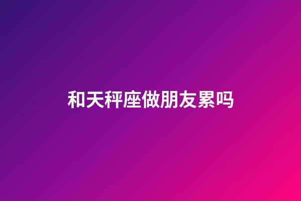 和天秤座做朋友累吗-第1张-星座运势-玄机派