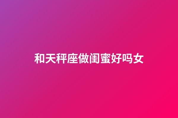 和天秤座做闺蜜好吗女-第1张-星座运势-玄机派