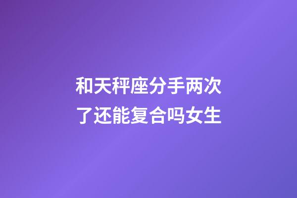 和天秤座分手两次了还能复合吗女生-第1张-星座运势-玄机派