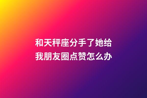 和天秤座分手了她给我朋友圈点赞怎么办-第1张-星座运势-玄机派