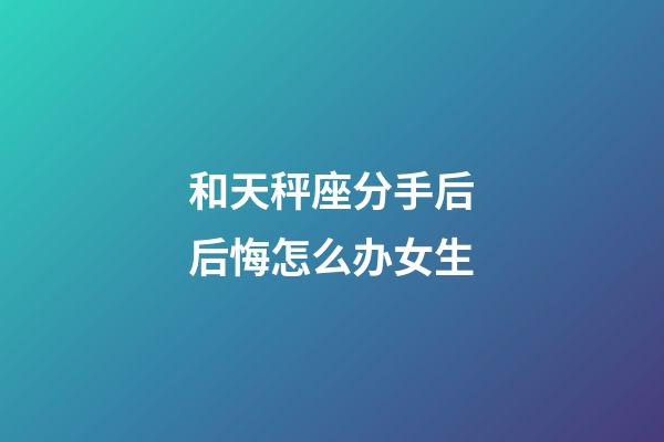 和天秤座分手后后悔怎么办女生-第1张-星座运势-玄机派