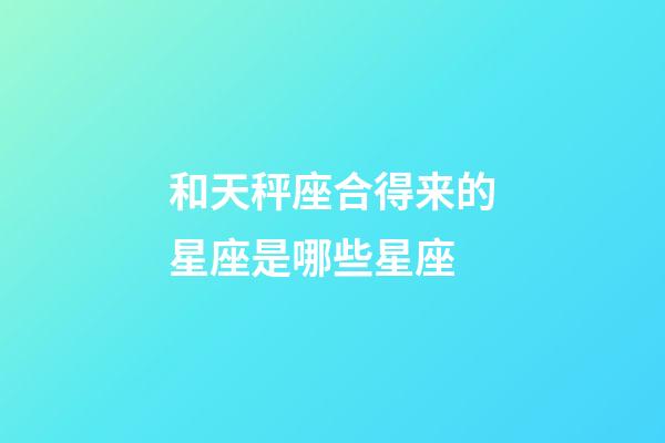 和天秤座合得来的星座是哪些星座-第1张-星座运势-玄机派