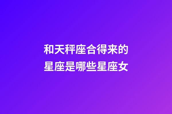 和天秤座合得来的星座是哪些星座女-第1张-星座运势-玄机派