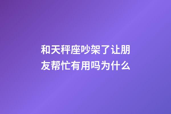 和天秤座吵架了让朋友帮忙有用吗为什么-第1张-星座运势-玄机派