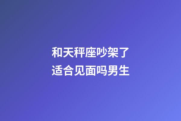 和天秤座吵架了适合见面吗男生-第1张-星座运势-玄机派