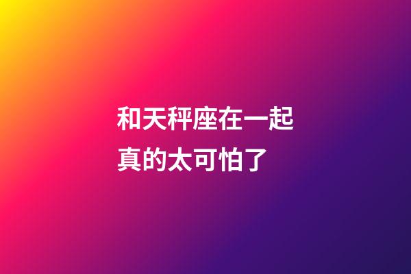 和天秤座在一起真的太可怕了-第1张-星座运势-玄机派