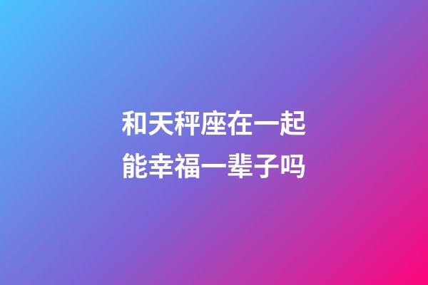 和天秤座在一起能幸福一辈子吗-第1张-星座运势-玄机派