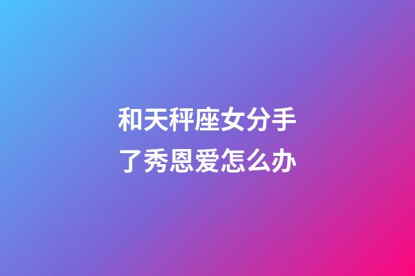和天秤座女分手了秀恩爱怎么办-第1张-星座运势-玄机派