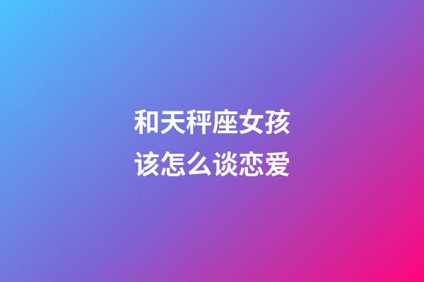 和天秤座女孩该怎么谈恋爱-第1张-星座运势-玄机派