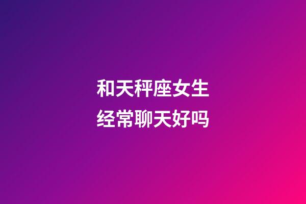 和天秤座女生经常聊天好吗-第1张-星座运势-玄机派