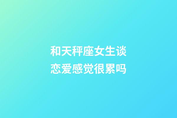 和天秤座女生谈恋爱感觉很累吗-第1张-星座运势-玄机派