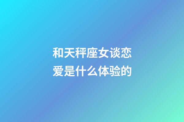 和天秤座女谈恋爱是什么体验的-第1张-星座运势-玄机派