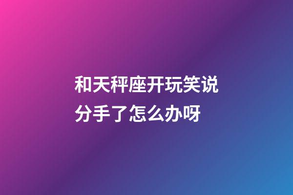 和天秤座开玩笑说分手了怎么办呀-第1张-星座运势-玄机派