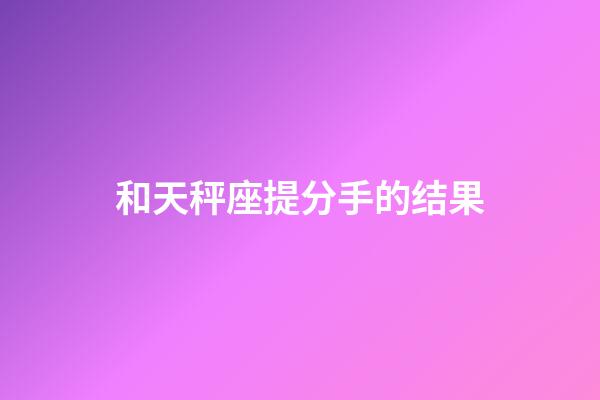 和天秤座提分手的结果-第1张-星座运势-玄机派