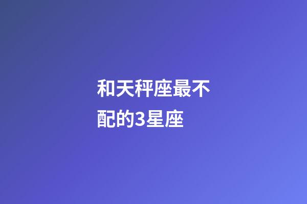 和天秤座最不配的3星座-第1张-星座运势-玄机派