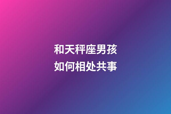 和天秤座男孩如何相处共事-第1张-星座运势-玄机派